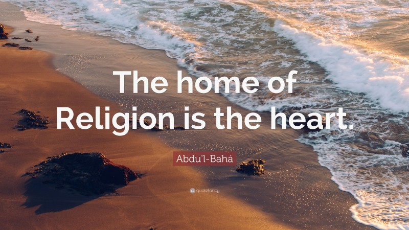 Abdu'l-Bahá Quote: “The home of Religion is the heart.”