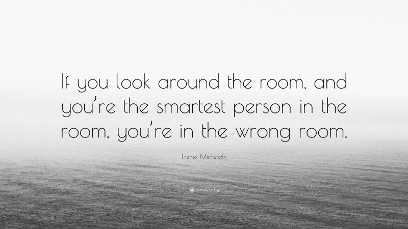 Lorne Michaels Quote: “If you look around the room, and you’re the smartest person in the room, you’re in the wrong room.”