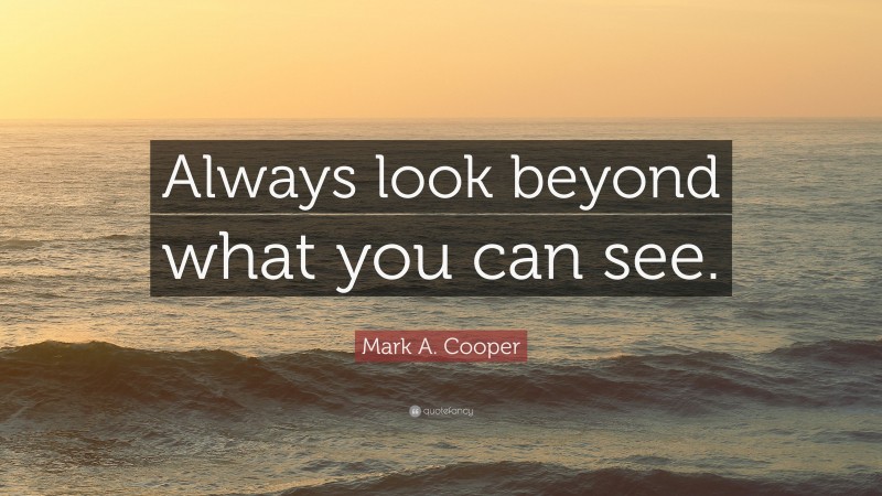 Mark A. Cooper Quote: “Always look beyond what you can see.”