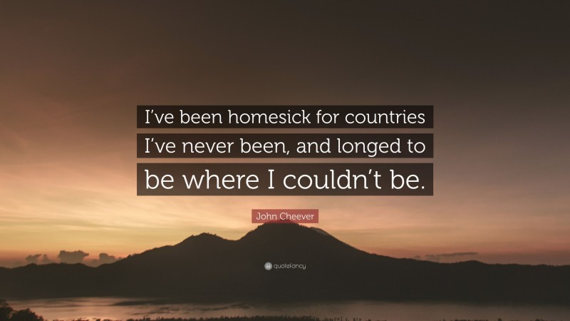 John Cheever Quote: “I’ve been homesick for countries I’ve never been, and longed to be where I couldn’t be.”