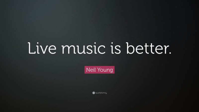 Neil Young Quote: “Live music is better.”