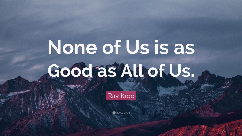 Ray Kroc Quote: “None of Us is as Good as All of Us.”