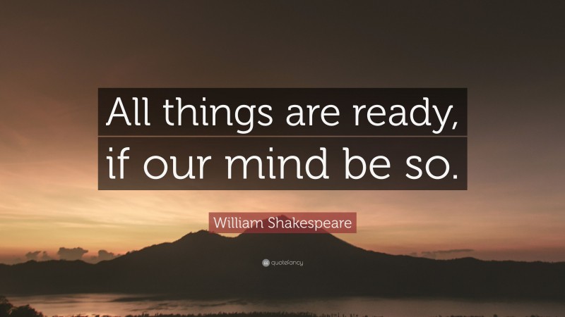 William Shakespeare Quote: “All things are ready, if our mind be so.”