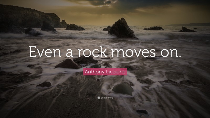 Anthony Liccione Quote: “Even a rock moves on.”