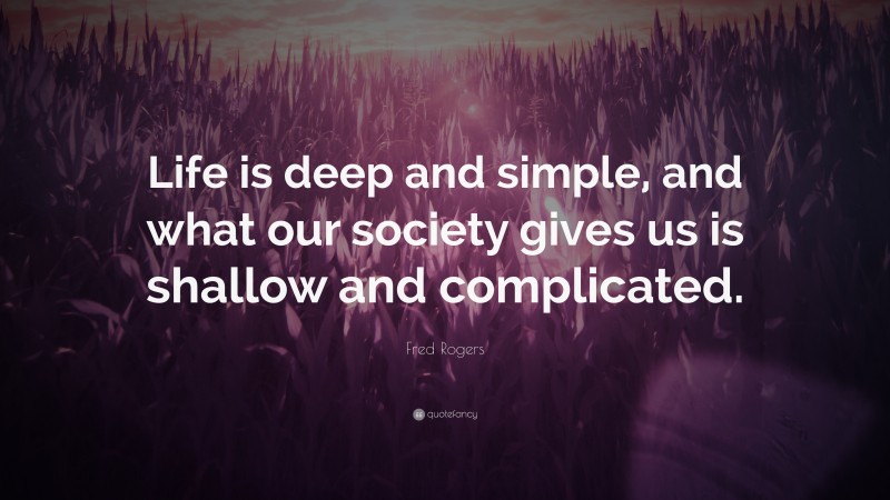 Fred Rogers Quote: “Life is deep and simple, and what our society gives us is shallow and complicated.”