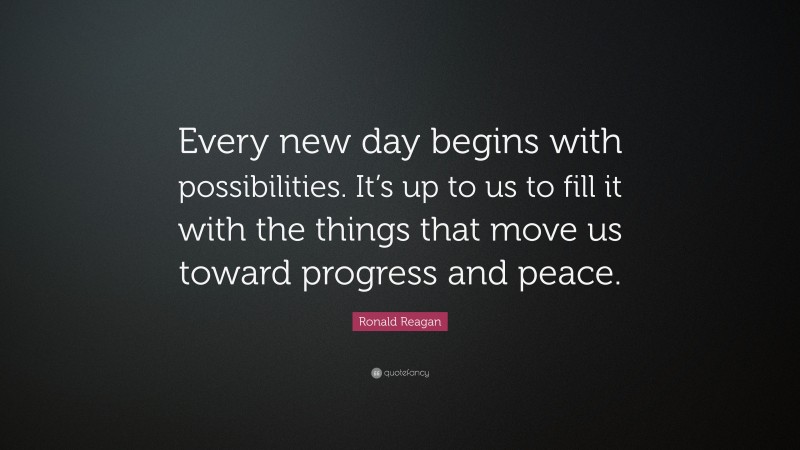 Ronald Reagan Quote: “Every new day begins with possibilities. It’s up to us to fill it with the things that move us toward progress and peace.”