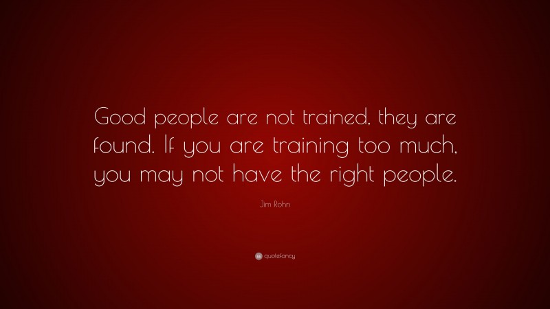 Jim Rohn Quote: “Good people are not trained, they are found. If you are training too much, you may not have the right people.”
