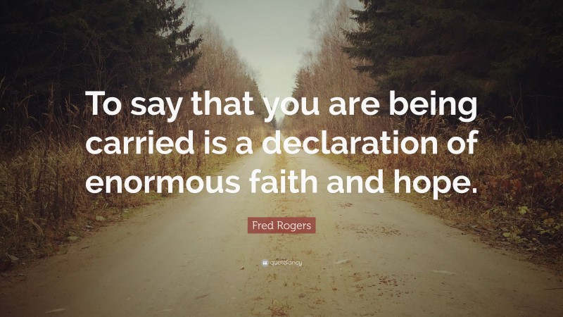 Fred Rogers Quote: “To say that you are being carried is a declaration of enormous faith and hope.”