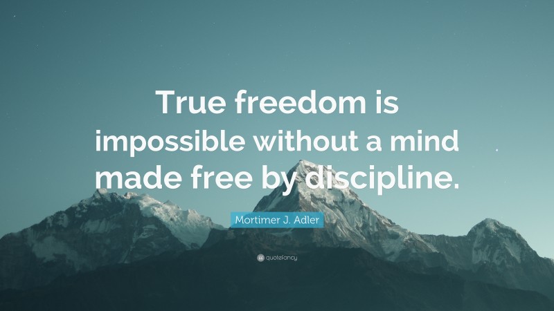 Mortimer J. Adler Quote: “True freedom is impossible without a mind made free by discipline.”