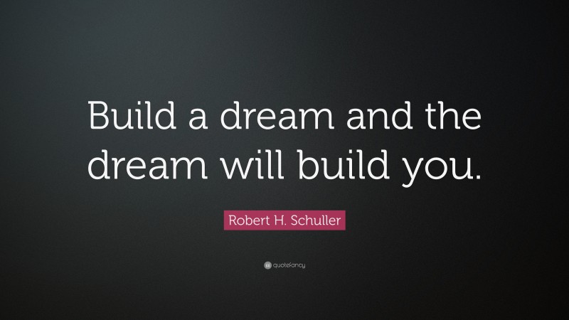 Robert H. Schuller Quote: “Build a dream and the dream will build you.”