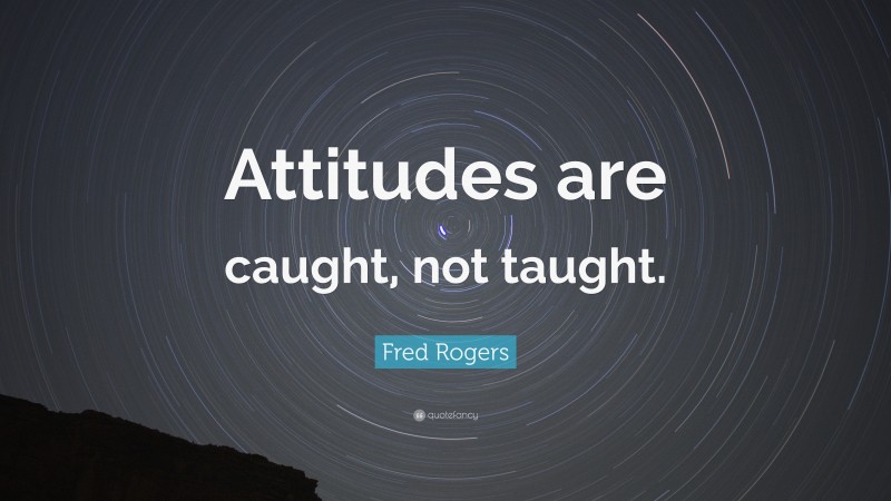 Fred Rogers Quote: “Attitudes are caught, not taught.”