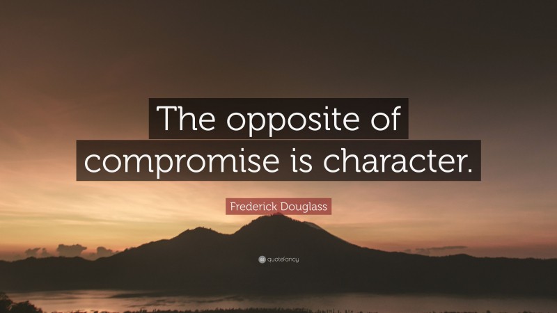 Frederick Douglass Quote: “The opposite of compromise is character.”