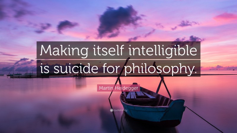 Martin Heidegger Quote: “Making itself intelligible is suicide for philosophy.”