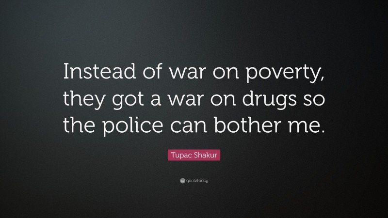 Tupac Shakur Quote: “Instead of war on poverty, they got a war on drugs so the police can bother me.”