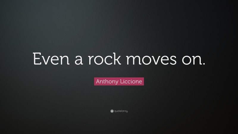 Anthony Liccione Quote: “Even a rock moves on.”
