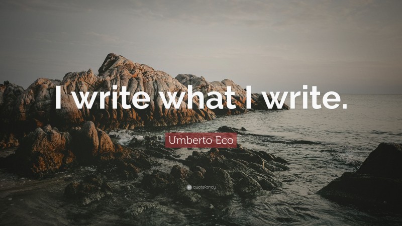 Umberto Eco Quote: “I write what I write.”