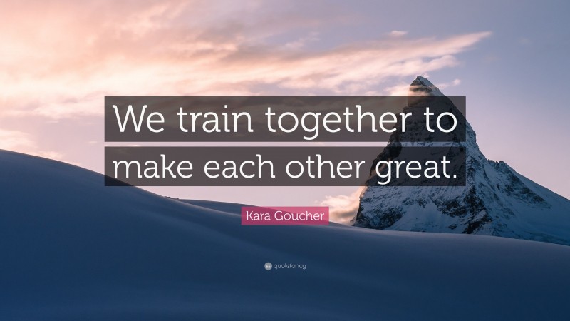 Kara Goucher Quote: “We train together to make each other great.”