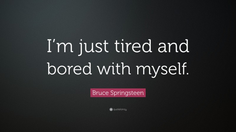 Bruce Springsteen Quote: “I’m just tired and bored with myself.”