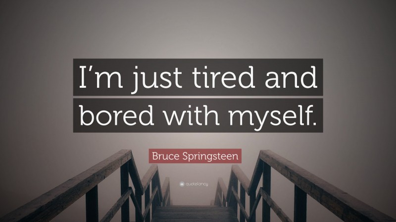 Bruce Springsteen Quote: “I’m just tired and bored with myself.”