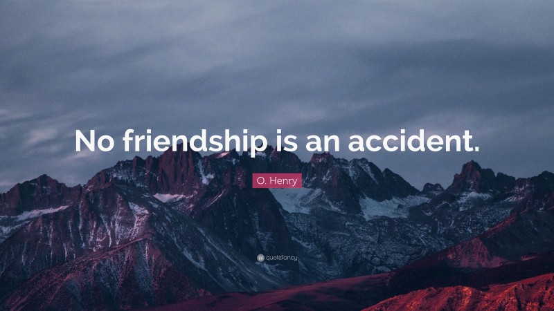 O. Henry Quote: “No friendship is an accident.”