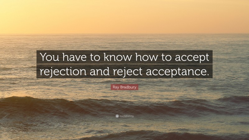 Ray Bradbury Quote: “You have to know how to accept rejection and reject acceptance.”