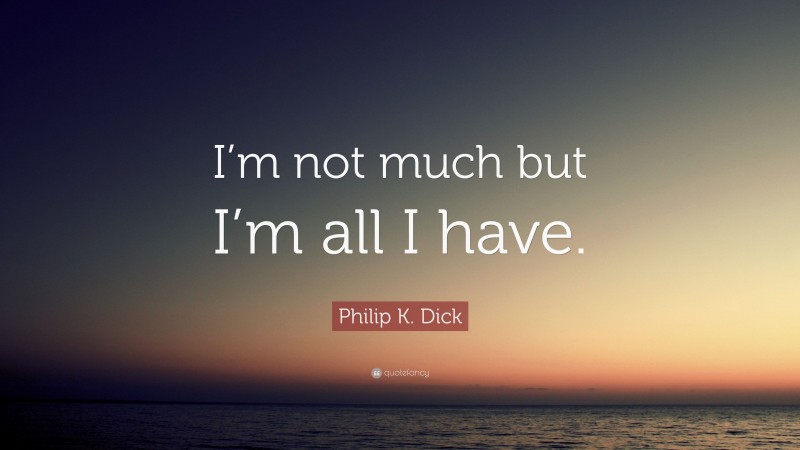 Philip K. Dick Quote: “I’m not much but I’m all I have.”