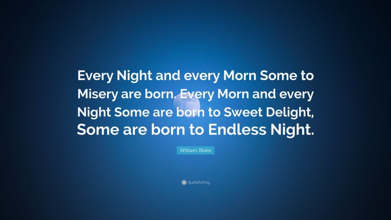 William Blake Quote: “Every Night and every Morn Some to Misery are born. Every Morn and every Night Some are born to Sweet Delight, Some are born to Endless Night.”