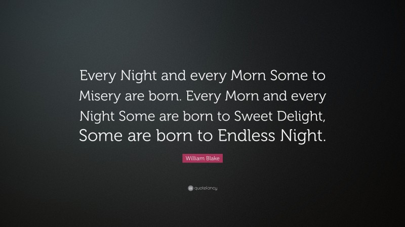 William Blake Quote: “Every Night and every Morn Some to Misery are born. Every Morn and every Night Some are born to Sweet Delight, Some are born to Endless Night.”