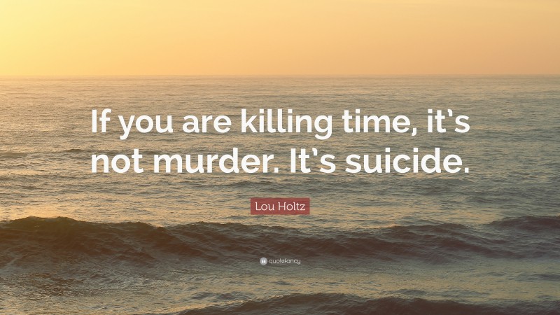 Lou Holtz Quote: “If you are killing time, it’s not murder. It’s suicide.”