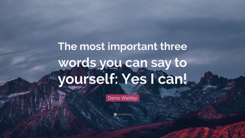 Denis Waitley Quote: “The most important three words you can say to yourself: Yes I can!”