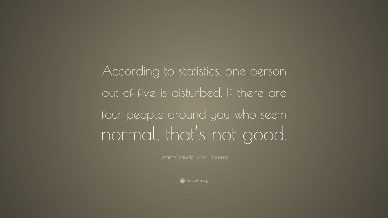 Jean-Claude Van Damme Quote: “According to statistics, one person out of five is disturbed. If there are four people around you who seem normal, that’s not good.”