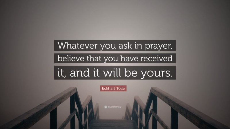 Eckhart Tolle Quote: “Whatever you ask in prayer, believe that you have received it, and it will be yours.”