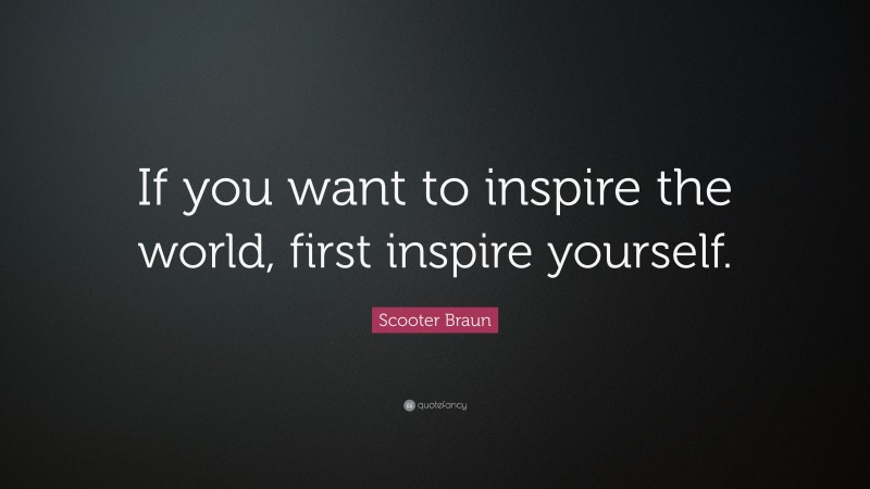 Scooter Braun Quote: “If you want to inspire the world, first inspire yourself.”
