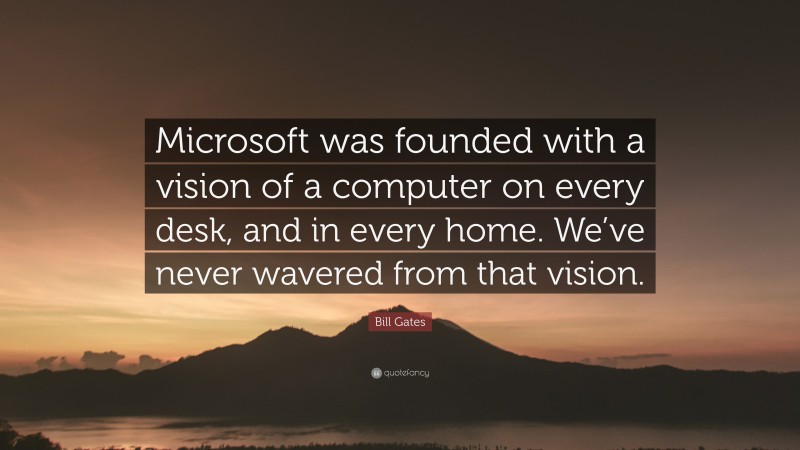 Bill Gates Quote: “Microsoft was founded with a vision of a computer on every desk, and in every home. We’ve never wavered from that vision.”
