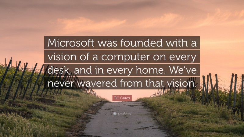 Bill Gates Quote: “Microsoft was founded with a vision of a computer on every desk, and in every home. We’ve never wavered from that vision.”