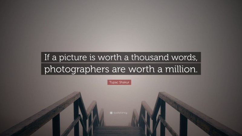 Tupac Shakur Quote: “If a picture is worth a thousand words, photographers are worth a million.”