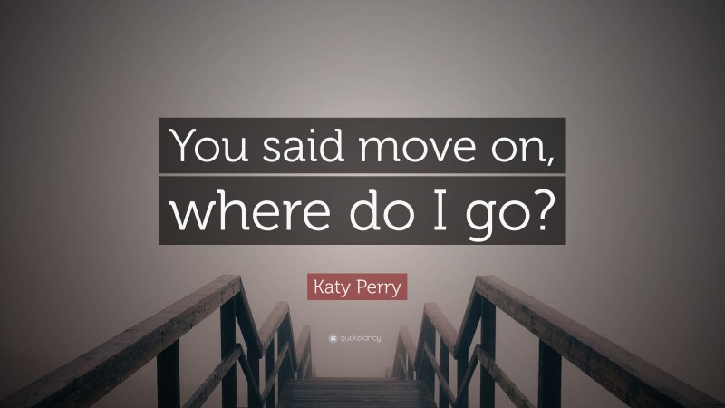Katy Perry Quote: “You said move on, where do I go?”