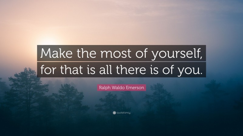 Ralph Waldo Emerson Quote: “Make the most of yourself, for that is all there is of you.”
