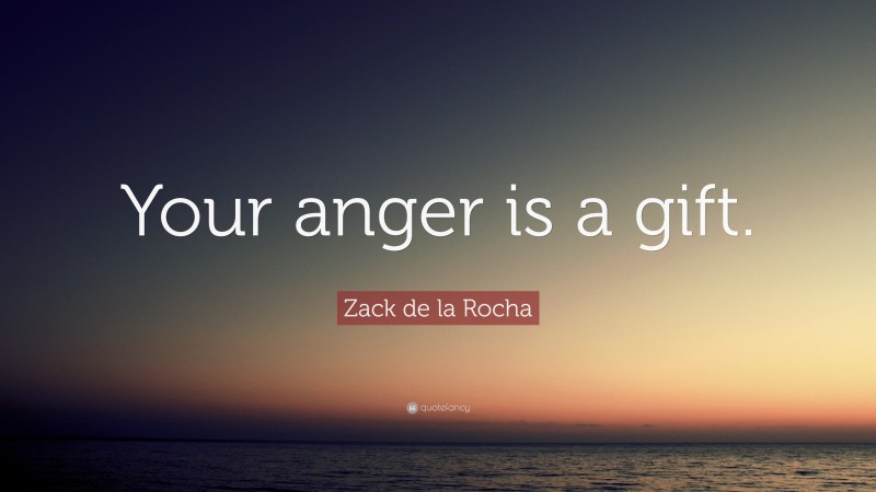 Zack de la Rocha Quote: “Your anger is a gift.”