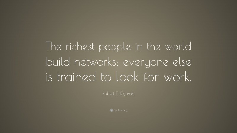 Robert T. Kiyosaki Quote: “The richest people in the world build networks; everyone else is trained to look for work.”