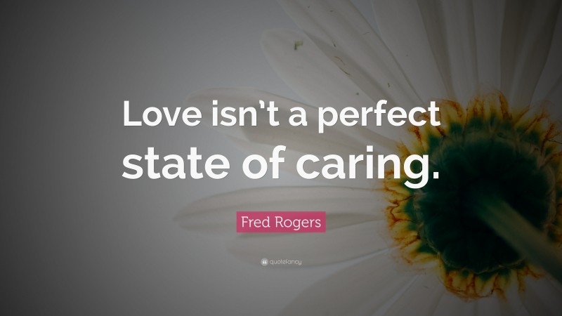 Fred Rogers Quote: “Love isn’t a perfect state of caring.”