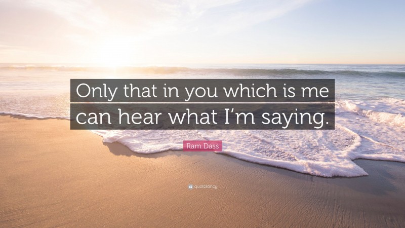 Ram Dass Quote: “Only that in you which is me can hear what I’m saying.”
