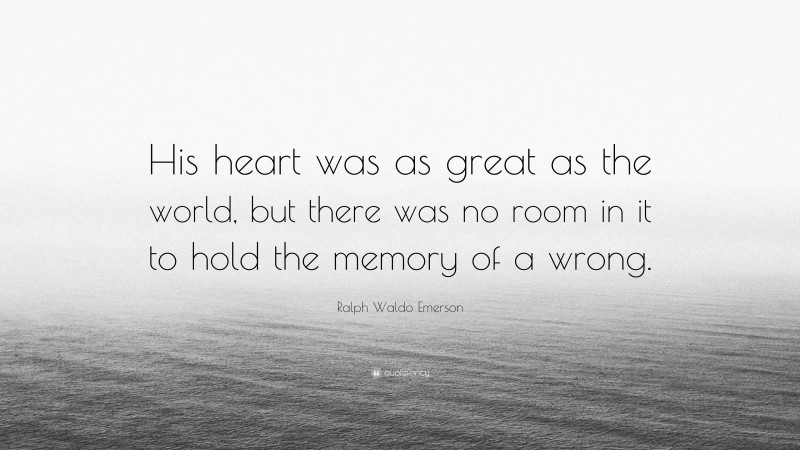 Ralph Waldo Emerson Quote: “His heart was as great as the world, but there was no room in it to hold the memory of a wrong.”