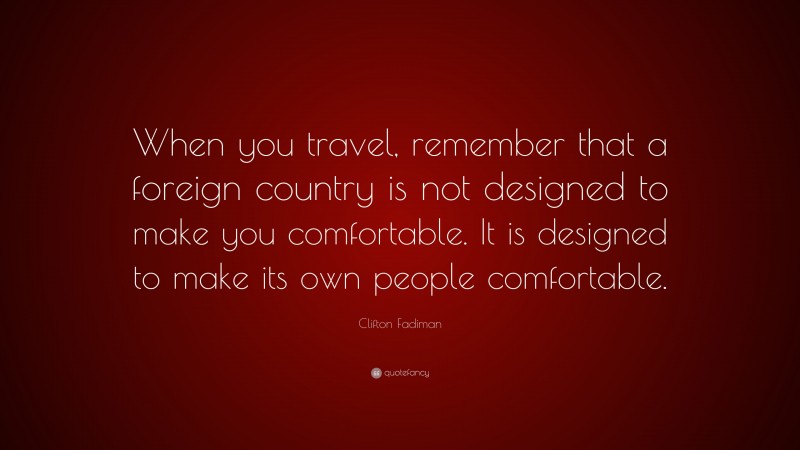 Clifton Fadiman Quote: “When you travel, remember that a foreign country is not designed to make you comfortable. It is designed to make its own people comfortable.”