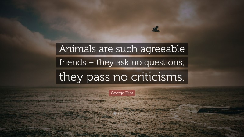 George Eliot Quote: “Animals are such agreeable friends – they ask no questions; they pass no criticisms.”