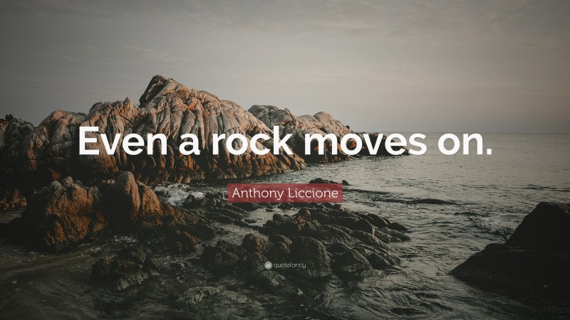 Anthony Liccione Quote: “Even a rock moves on.”