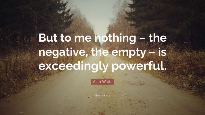 Alan Watts Quote: “But to me nothing – the negative, the empty – is exceedingly powerful.”