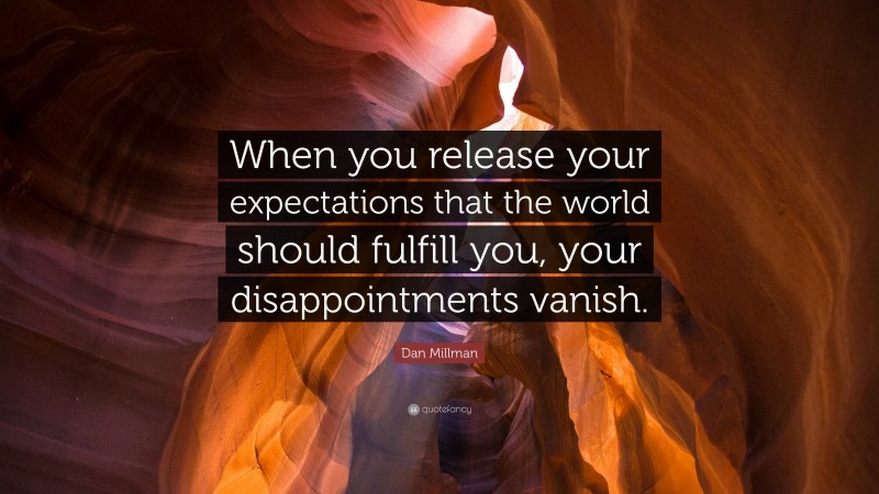 Dan Millman Quote: “When you release your expectations that the world should fulfill you, your disappointments vanish.”