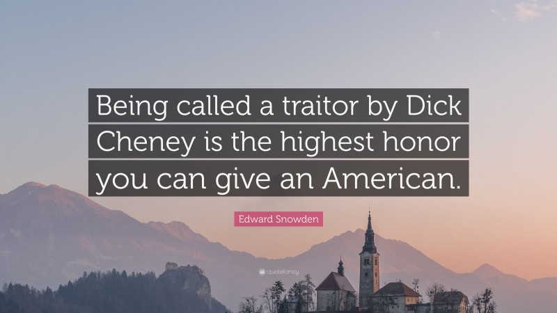 Edward Snowden Quote: “Being called a traitor by Dick Cheney is the highest honor you can give an American.”