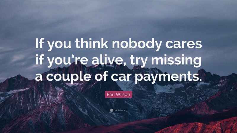 Earl Wilson Quote: “If you think nobody cares if you’re alive, try missing a couple of car payments.”